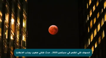 خسوف كلي للقمر في سبتمبر 2025.. حدث فلكي مهيب يجذب الأنظار!